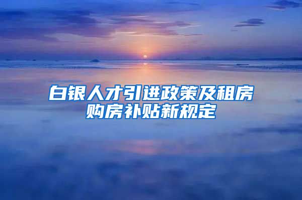 白银人才引进政策及租房购房补贴新规定