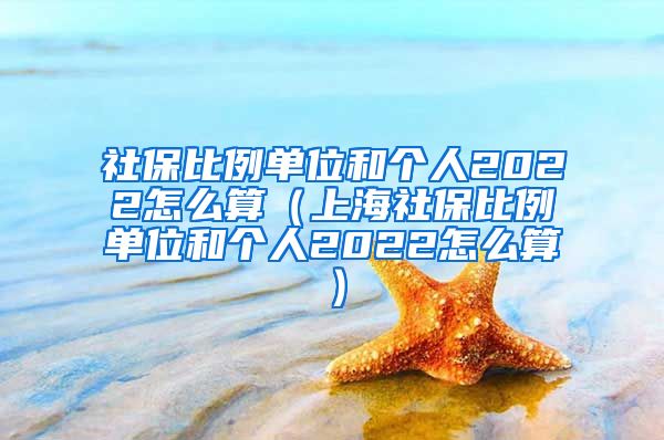 社保比例单位和个人2022怎么算（上海社保比例单位和个人2022怎么算）