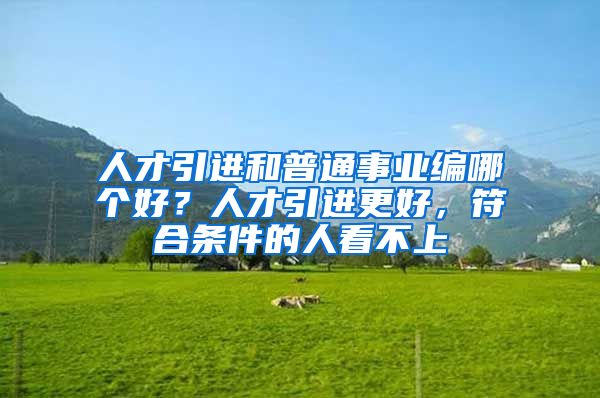 人才引进和普通事业编哪个好？人才引进更好，符合条件的人看不上