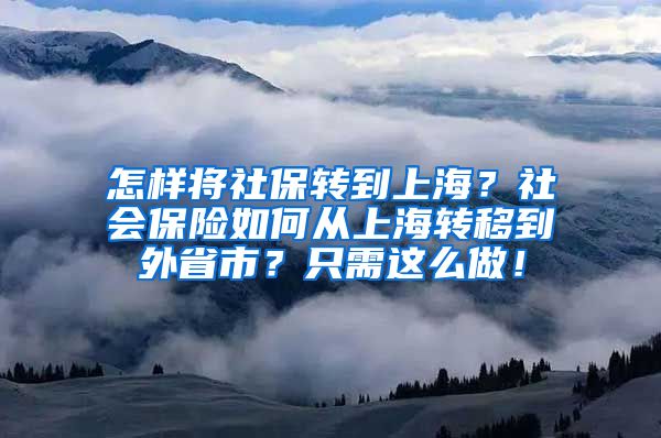 怎样将社保转到上海？社会保险如何从上海转移到外省市？只需这么做！