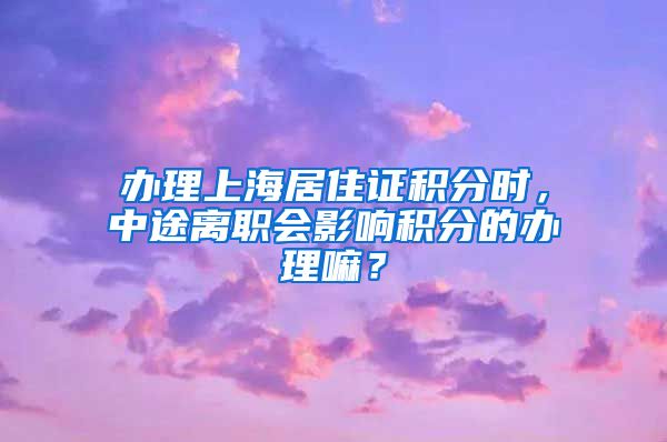 办理上海居住证积分时，中途离职会影响积分的办理嘛？