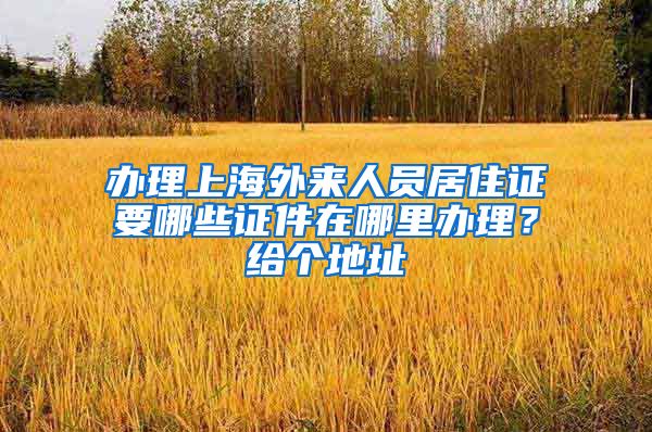 办理上海外来人员居住证要哪些证件在哪里办理？给个地址