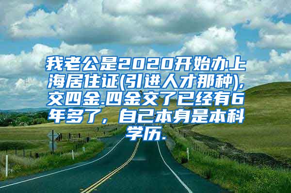 我老公是2020开始办上海居住证(引进人才那种),交四金.四金交了已经有6年多了, 自己本身是本科学历.