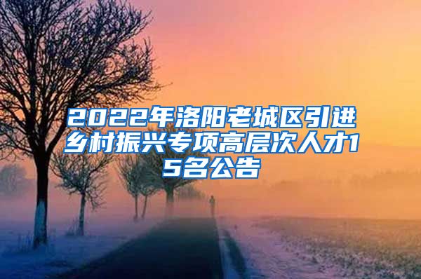 2022年洛阳老城区引进乡村振兴专项高层次人才15名公告