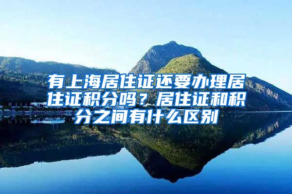 有上海居住证还要办理居住证积分吗？居住证和积分之间有什么区别
