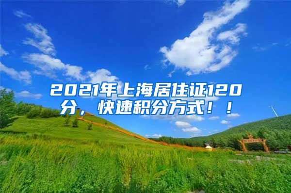 2021年上海居住证120分，快速积分方式！！