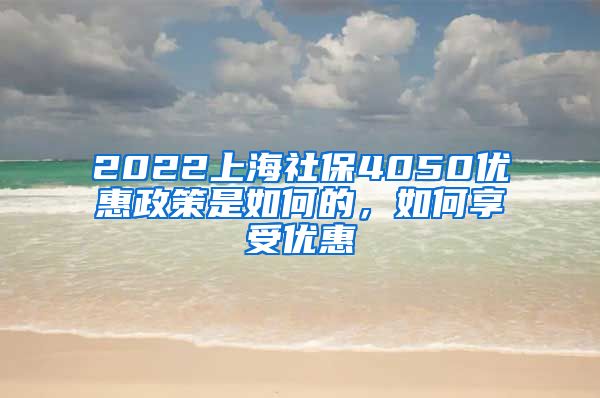 2022上海社保4050优惠政策是如何的，如何享受优惠
