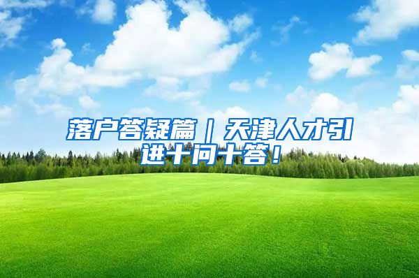 落户答疑篇|天津人才引进十问十答!