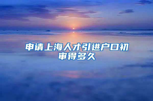 申请上海人才引进户口初审得多久