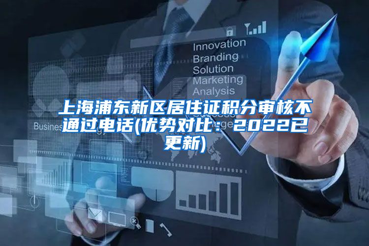 上海浦东新区居住证积分审核不通过电话(优势对比：2022已更新)