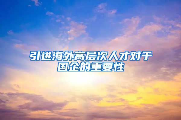 引进海外高层次人才对于国企的重要性