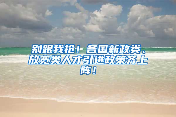 别跟我抢！各国新政类、放宽类人才引进政策齐上阵！