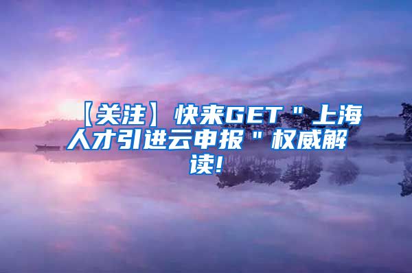 【关注】快来GET＂上海人才引进云申报＂权威解读!