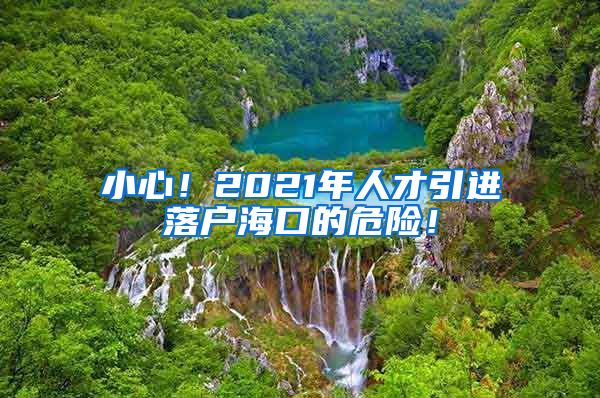 小心！2021年人才引进落户海口的危险！