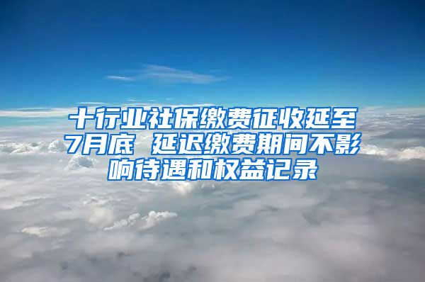 十行业社保缴费征收延至7月底 延迟缴费期间不影响待遇和权益记录