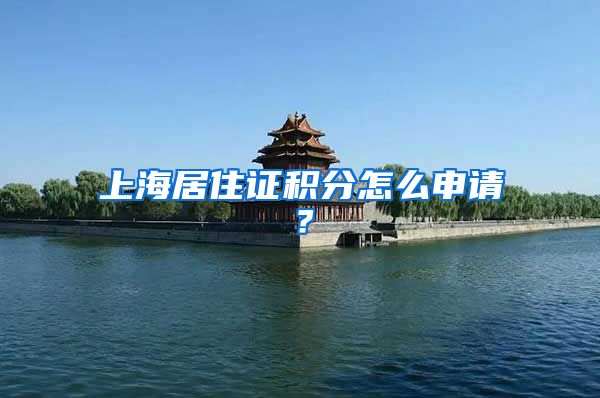 上海居住证积分怎么申请？