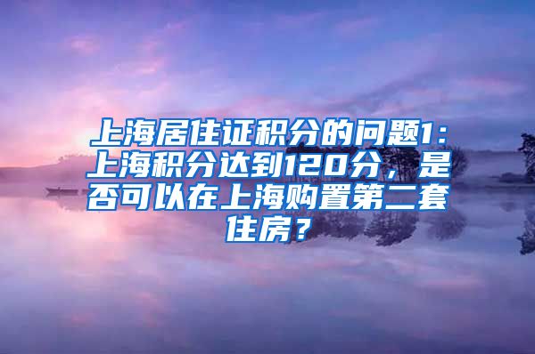 上海居住证积分的问题1：上海积分达到120分，是否可以在上海购置第二套住房？