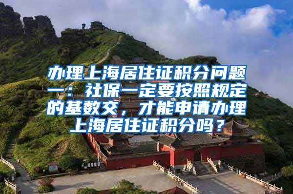 办理上海居住证积分问题一：社保一定要按照规定的基数交，才能申请办理上海居住证积分吗？