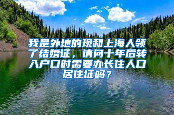 我是外地的现和上海人领了结婚证，请问十年后转入户口时需要办长住人口居住证吗？