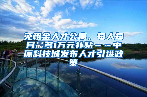 免租金人才公寓、每人每月最多1万元补贴……中原科技城发布人才引进政策