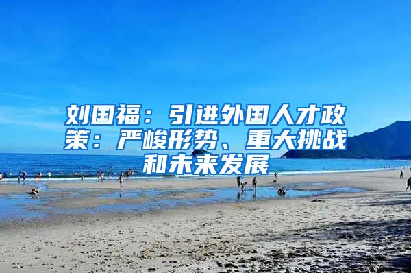刘国福：引进外国人才政策：严峻形势、重大挑战和未来发展