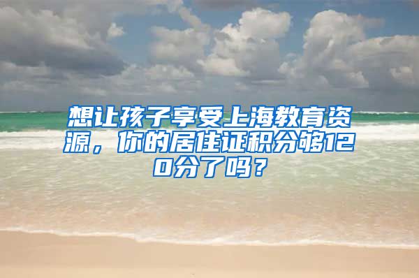 想让孩子享受上海教育资源，你的居住证积分够120分了吗？