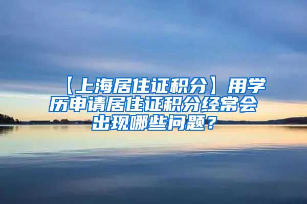 【上海居住证积分】用学历申请居住证积分经常会出现哪些问题？