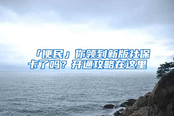 「便民」你领到新版社保卡了吗？开通攻略在这里→