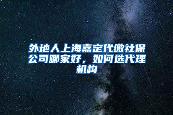 外地人上海嘉定代缴社保公司哪家好，如何选代理机构