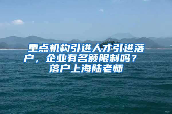 重点机构引进人才引进落户，企业有名额限制吗？ 落户上海陆老师
