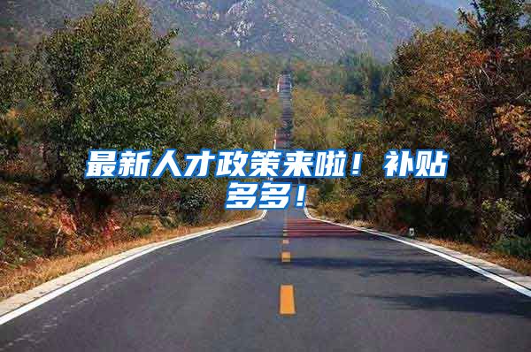 最新人才政策来啦！补贴多多！