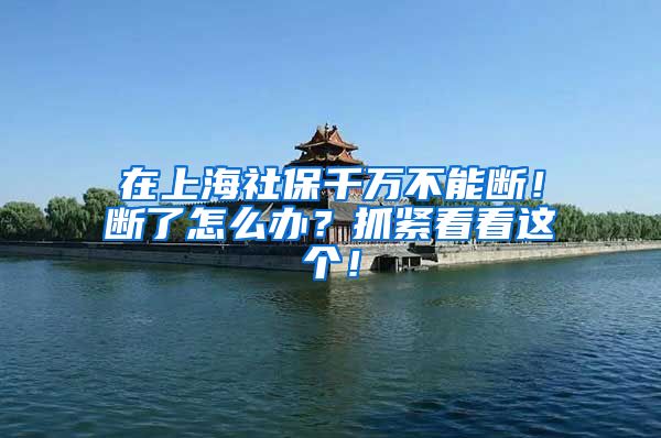 在上海社保千万不能断！断了怎么办？抓紧看看这个！