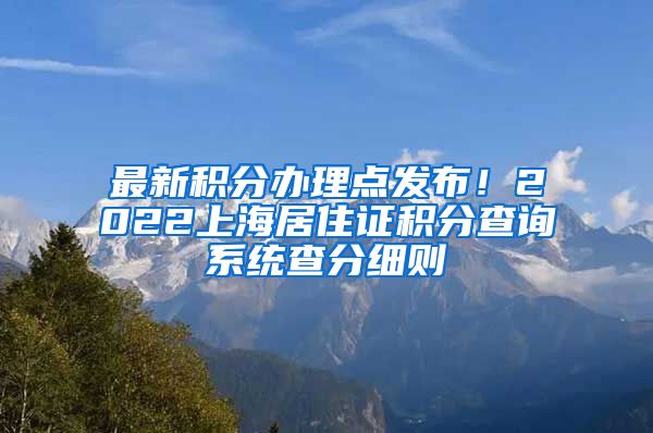 最新积分办理点发布！2022上海居住证积分查询系统查分细则