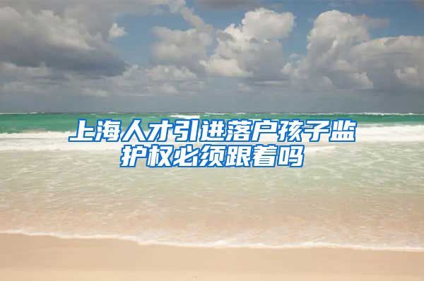 上海人才引进落户孩子监护权必须跟着吗