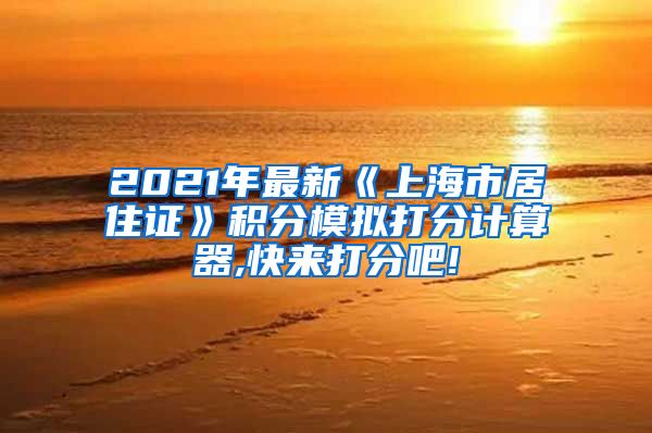 2021年最新《上海市居住证》积分模拟打分计算器,快来打分吧!