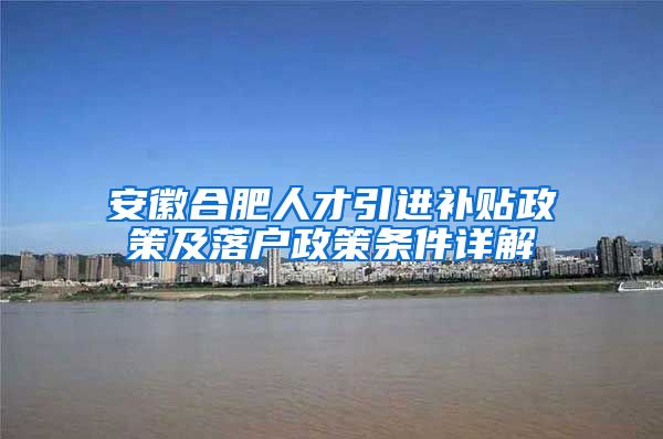安徽合肥人才引进补贴政策及落户政策条件详解