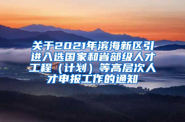 关于2021年滨海新区引进入选国家和省部级人才工程（计划）等高层次人才申报工作的通知
