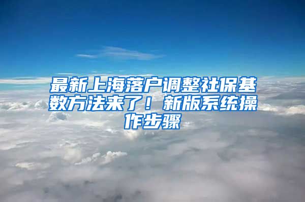 最新上海落户调整社保基数方法来了！新版系统操作步骤