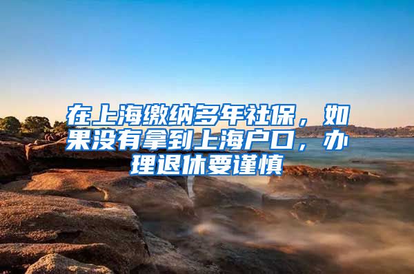 在上海缴纳多年社保，如果没有拿到上海户口，办理退休要谨慎