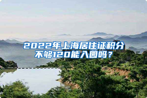 2022年上海居住证积分不够120能入园吗？