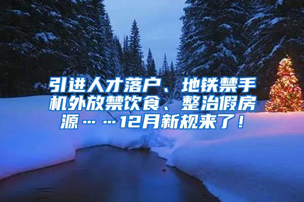 引进人才落户、地铁禁手机外放禁饮食、整治假房源……12月新规来了！