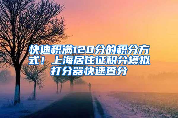 快速积满120分的积分方式！上海居住证积分模拟打分器快速查分