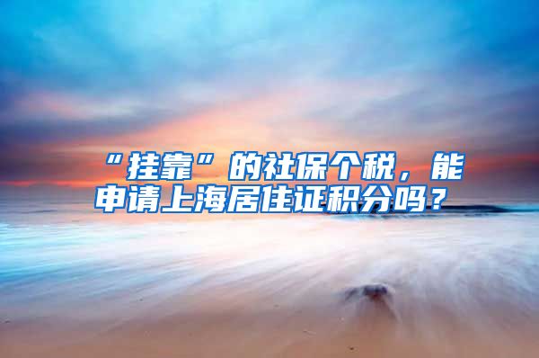 “挂靠”的社保个税，能申请上海居住证积分吗？