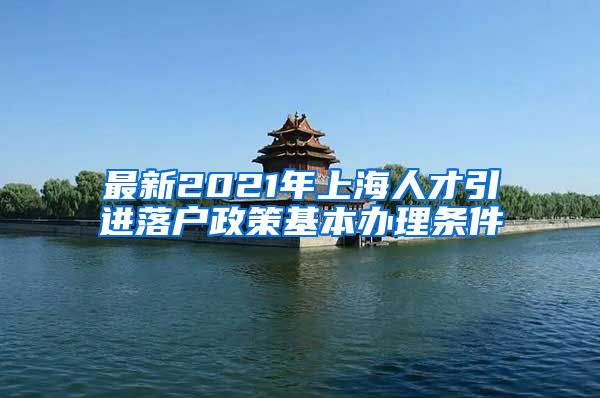 最新2021年上海人才引进落户政策基本办理条件