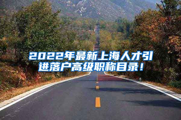 2022年最新上海人才引进落户高级职称目录！