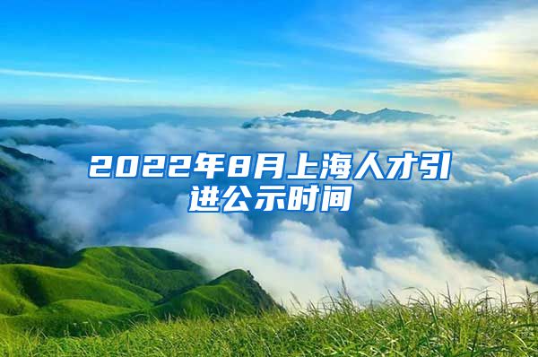 2022年8月上海人才引进公示时间