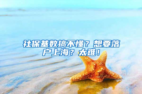 社保基数搞不懂？想要落户上海？太难！