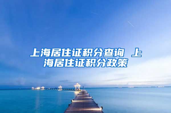 上海居住证积分查询 上海居住证积分政策
