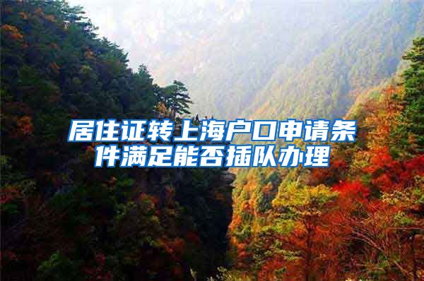 居住证转上海户口申请条件满足能否插队办理