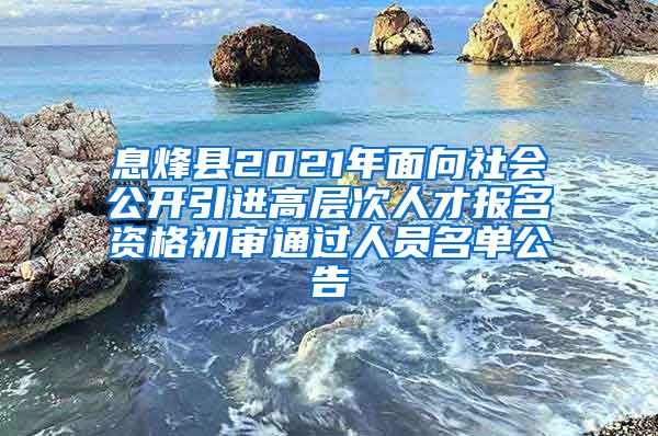 息烽县2021年面向社会公开引进高层次人才报名资格初审通过人员名单公告